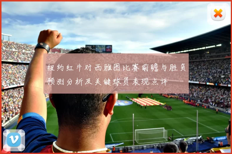 纽约红牛对西雅图比赛前瞻与胜负预测分析及关键球员表现点评