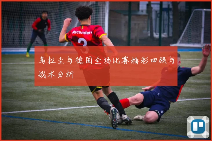 乌拉圭与德国全场比赛精彩回顾与战术分析