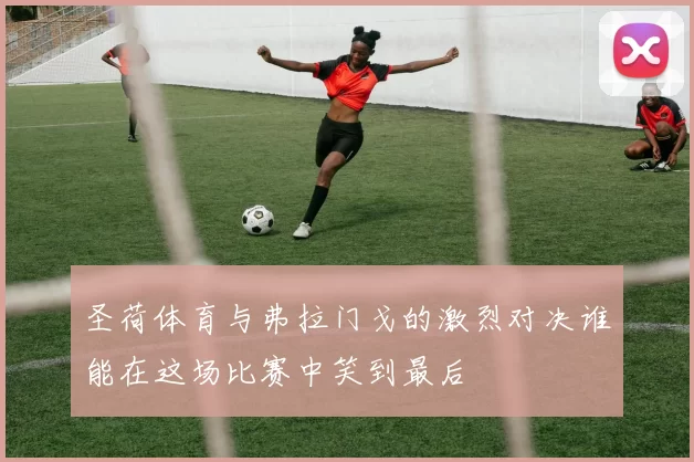 圣荷体育与弗拉门戈的激烈对决谁能在这场比赛中笑到最后