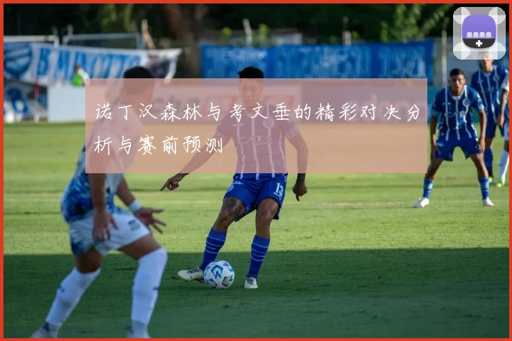 诺丁汉森林与考文垂的精彩对决分析与赛前预测