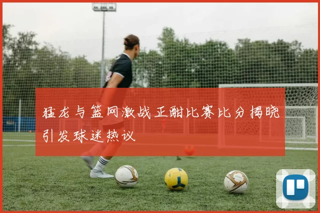 猛龙与篮网激战正酣比赛比分揭晓引发球迷热议