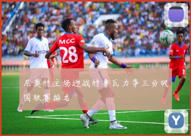 尼奥特主场迎战特鲁瓦力争三分巩固联赛排名