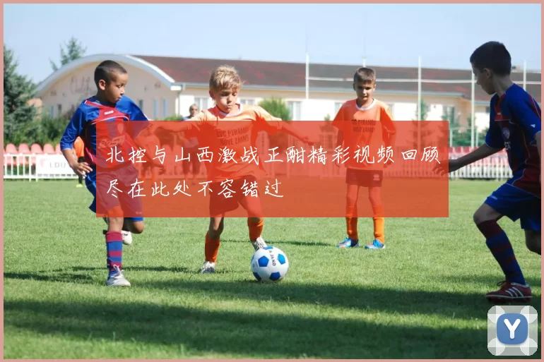 北控与山西激战正酣精彩视频回顾尽在此处不容错过