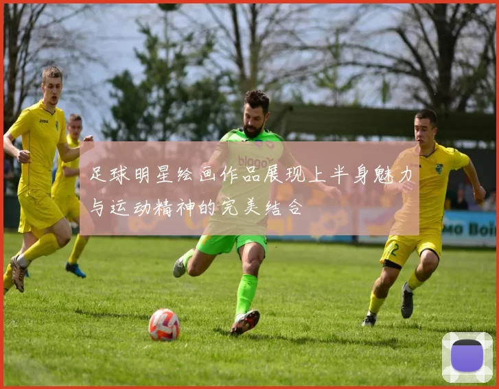 足球明星绘画作品展现上半身魅力与运动精神的完美结合