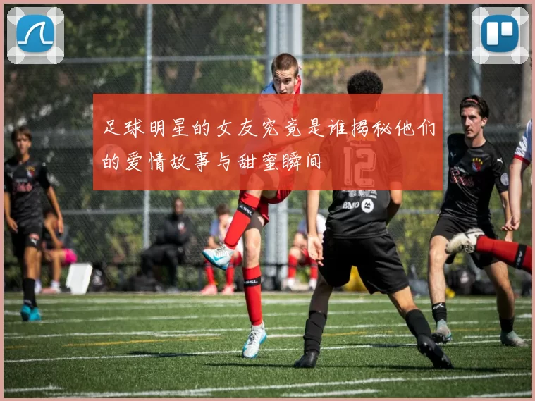 足球明星的女友究竟是谁揭秘他们的爱情故事与甜蜜瞬间