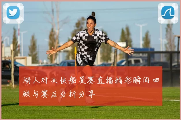 湖人对决快船复赛直播精彩瞬间回顾与赛后分析分享