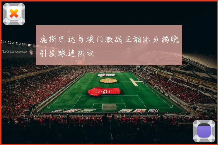 鹿斯巴达与埃门激战正酣比分揭晓引发球迷热议