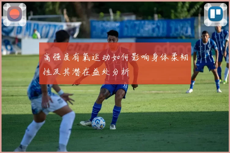 高强度有氧运动如何影响身体柔韧性及其潜在益处分析