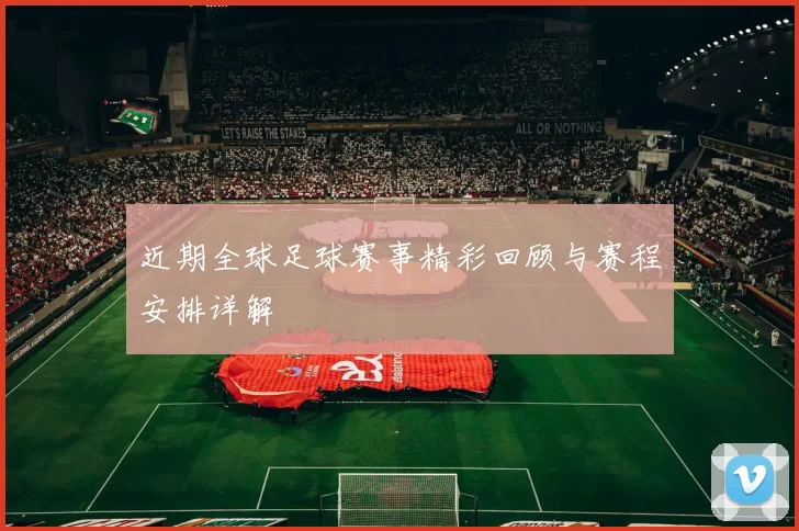 近期全球足球赛事精彩回顾与赛程安排详解
