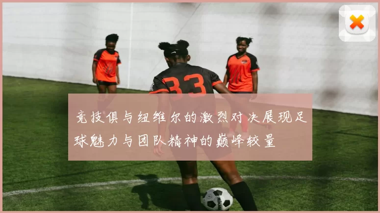 竞技俱与纽维尔的激烈对决展现足球魅力与团队精神的巅峰较量
